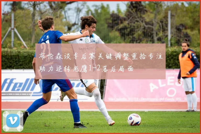 布伦森谈季后赛关键调整重拾专注助力逆转老鹰1-2落后局面