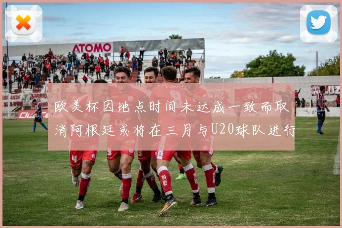 欧美杯因地点时间未达成一致而取消阿根廷或将在三月与U20球队进行比赛