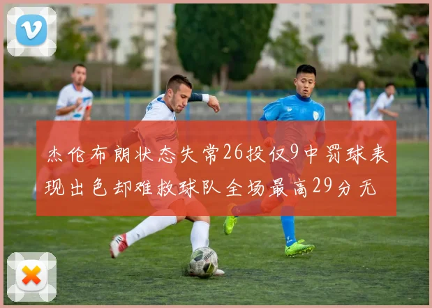 杰伦布朗状态失常26投仅9中罚球表现出色却难救球队全场最高29分无奈空砍