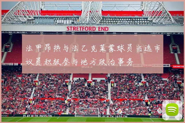 法甲昂热与法乙克莱蒙球员当选市议员积极参与地方政治事务