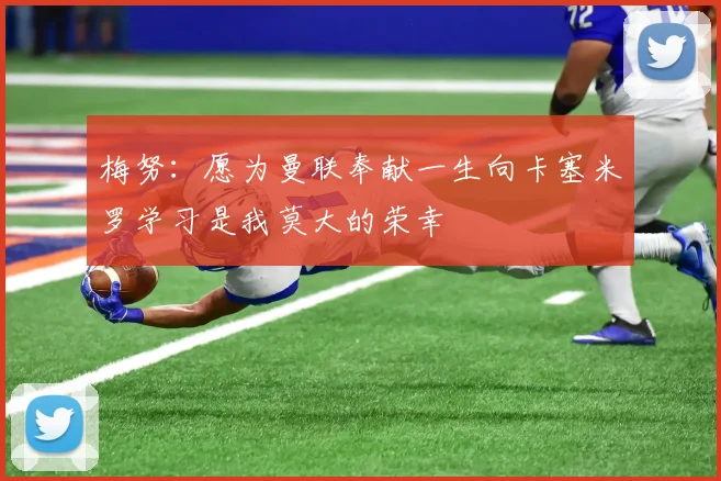 梅努：愿为曼联奉献一生向卡塞米罗学习是我莫大的荣幸