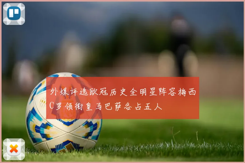 外媒评选欧冠历史全明星阵容梅西C罗领衔皇马巴萨各占五人