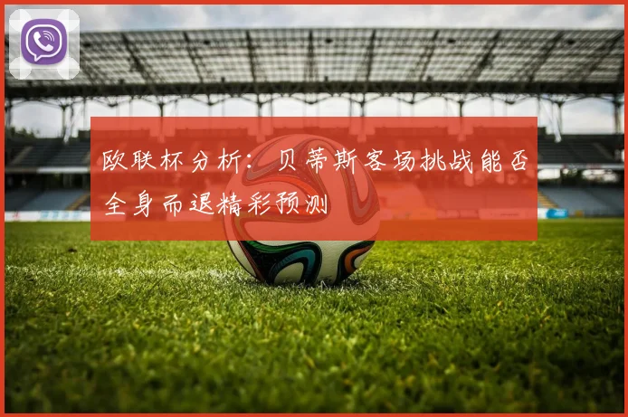 欧联杯分析：贝蒂斯客场挑战能否全身而退精彩预测