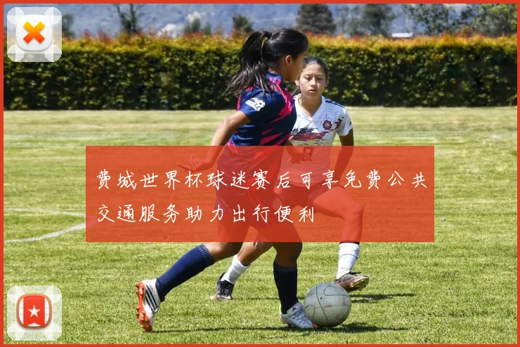 费城世界杯球迷赛后可享免费公共交通服务助力出行便利