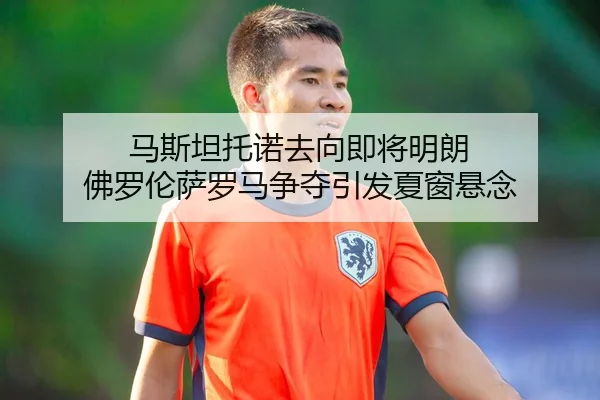 马斯坦托诺去向即将明朗 佛罗伦萨罗马争夺引发夏窗悬念
