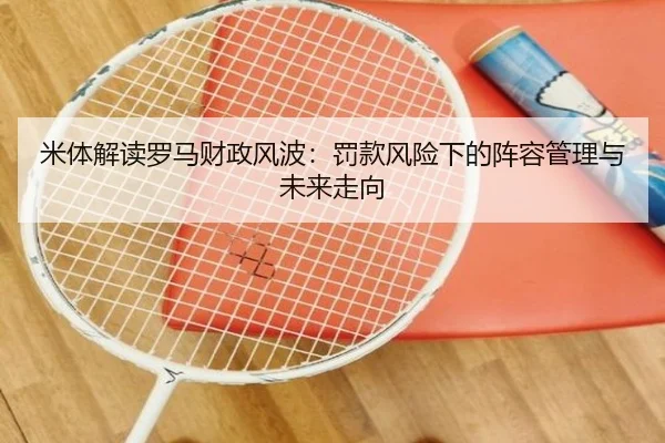 米体解读罗马财政风波：罚款风险下的阵容管理与未来走向