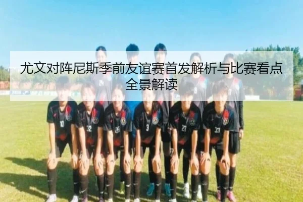 尤文对阵尼斯季前友谊赛首发解析与比赛看点全景解读