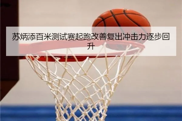 苏炳添百米测试赛起跑改善复出冲击力逐步回升