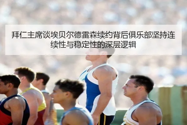 拜仁主席谈埃贝尔德雷森续约背后俱乐部坚持连续性与稳定性的深层逻辑